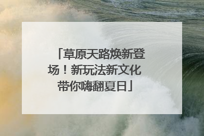 草原天路焕新登场！新玩法新文化带你嗨翻夏日