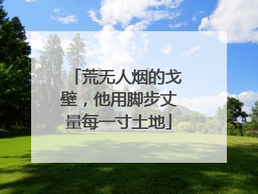 荒无人烟的戈壁，他用脚步丈量每一寸土地
