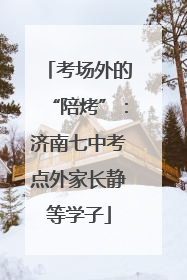 考场外的“陪烤”：济南七中考点外家长静等学子