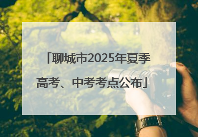 聊城市2025年夏季高考、中考考点公布
