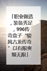 职业做透，装备秀足，996传奇盒子“骏风古龙传奇”以有限爽爆无限