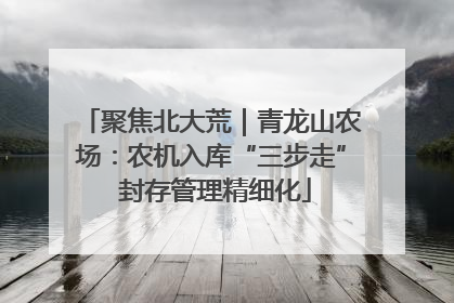 聚焦北大荒｜青龙山农场：农机入库“三步走” 封存管理精细化