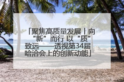 聚焦高质量发展丨向“新”而行 以“质”致远——透视第34届哈洽会上的创新动能