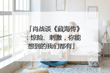 肖战谈《藏海传》：惊险、刺激，你能想到的我们都有