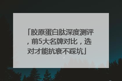 胶原蛋白肽深度测评，前5大名牌对比，选对才能抗衰不踩坑