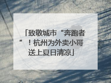 致敬城市“奔跑者”！杭州为外卖小哥送上夏日清凉