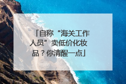 自称“海关工作人员”卖低价化妆品？你清醒一点