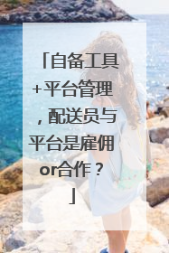 自备工具+平台管理，配送员与平台是雇佣or合作？