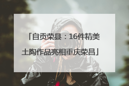 自贡荣县：16件精美土陶作品亮相重庆荣昌