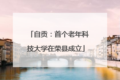 自贡：首个老年科技大学在荣县成立