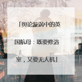 舆论漩涡中的英国航母：既要修浴室，又要无人机