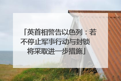 英首相警告以色列：若不停止军事行动与封锁 将采取进一步措施