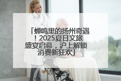 蝉鸣里的扬州奇遇！2025夏日文旅盛宴启幕，沪上解锁消费新狂欢