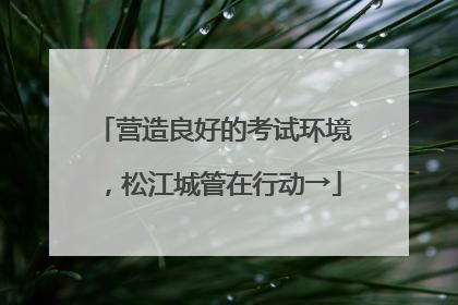 营造良好的考试环境，松江城管在行动→