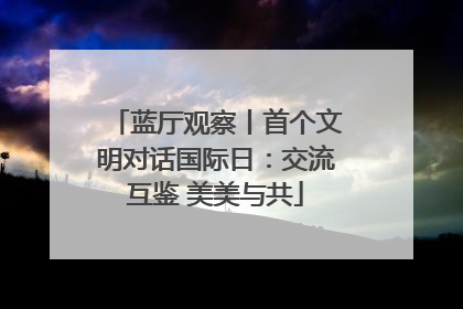 蓝厅观察丨首个文明对话国际日：交流互鉴 美美与共