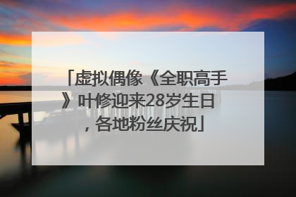 虚拟偶像《全职高手》叶修迎来28岁生日，各地粉丝庆祝