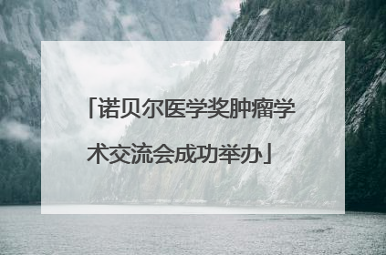 诺贝尔医学奖肿瘤学术交流会成功举办