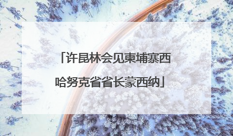 许昆林会见柬埔寨西哈努克省省长蒙西纳