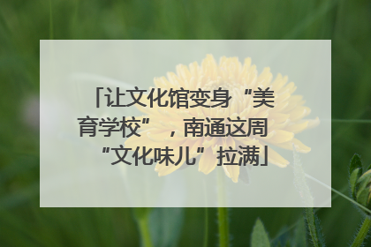 让文化馆变身“美育学校”，南通这周“文化味儿”拉满