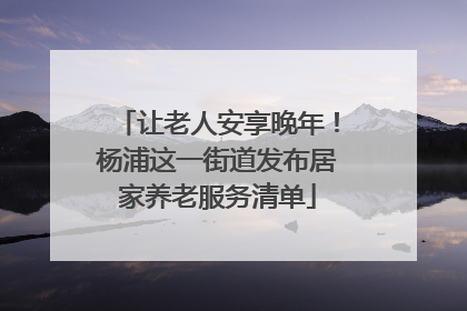 让老人安享晚年！杨浦这一街道发布居家养老服务清单