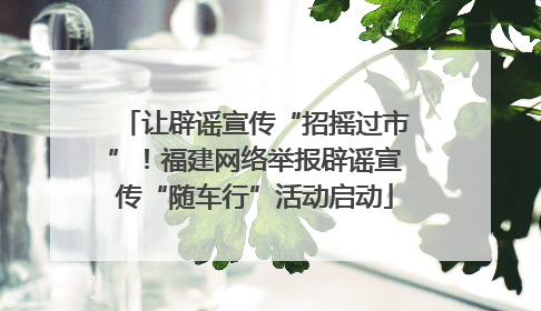 让辟谣宣传“招摇过市”！福建网络举报辟谣宣传“随车行”活动启动