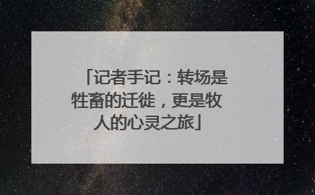 记者手记：转场是牲畜的迁徙，更是牧人的心灵之旅