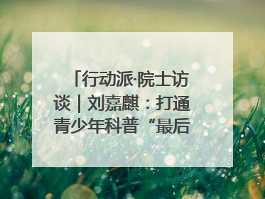行动派·院士访谈｜刘嘉麒：打通青少年科普“最后一公里”