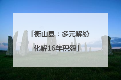 衡山县：多元解纷化解16年积怨