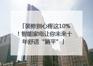 装修别心疼这10%！智能家电让你未来十年舒适“躺平”
