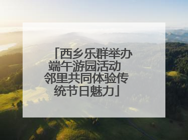西乡乐群举办端午游园活动 邻里共同体验传统节日魅力