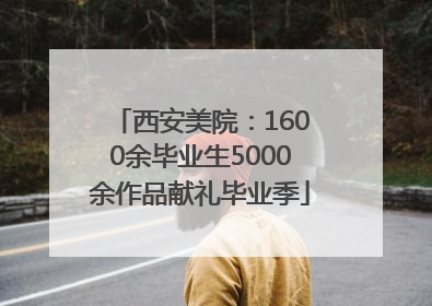 西安美院：1600余毕业生5000余作品献礼毕业季