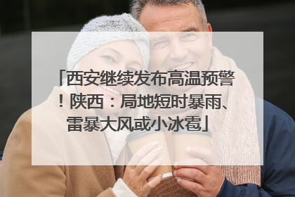 西安继续发布高温预警！陕西：局地短时暴雨、雷暴大风或小冰雹