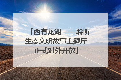 西有龙湖——聆听生态文明故事主题厅正式对外开放