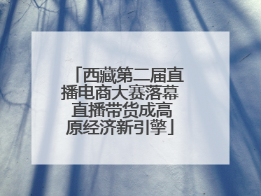 西藏第二届直播电商大赛落幕 直播带货成高原经济新引擎