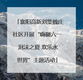 襄阳高新刘集魏庄社区开展“嗨翻六一 泡沫之夏 欢乐水世界”主题活动