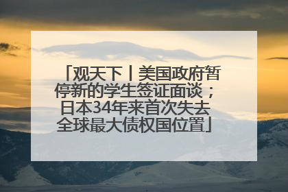 观天下丨美国政府暂停新的学生签证面谈；日本34年来首次失去全球最大债权国位置