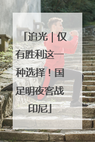 追光｜仅有胜利这一种选择！国足明夜客战印尼