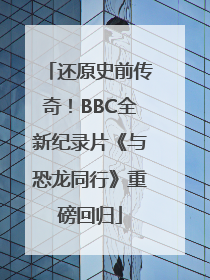 还原史前传奇！BBC全新纪录片《与恐龙同行》重磅回归