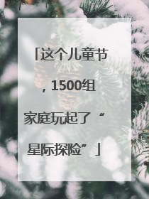 这个儿童节，1500组家庭玩起了“星际探险”