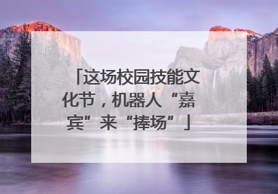 这场校园技能文化节，机器人“嘉宾”来“捧场”