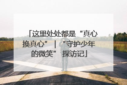 这里处处都是“真心换真心”｜“守护少年的微笑” 探访记