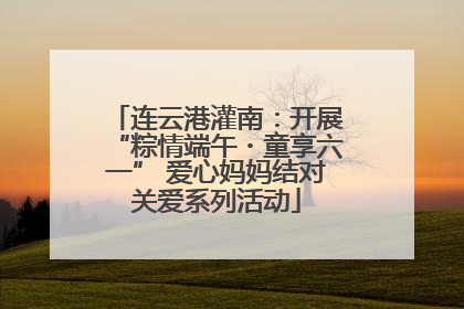 连云港灌南：开展“粽情端午・童享六一” 爱心妈妈结对关爱系列活动