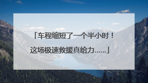 车程缩短了一个半小时！这场极速救援真给力……