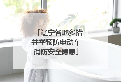 辽宁各地多措并举预防电动车消防安全隐患