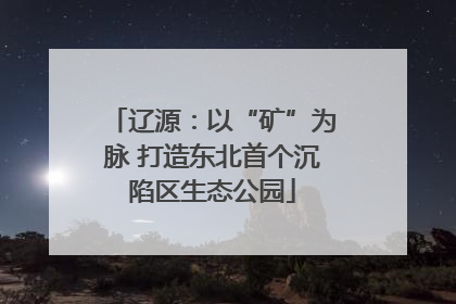辽源：以“矿”为脉 打造东北首个沉陷区生态公园