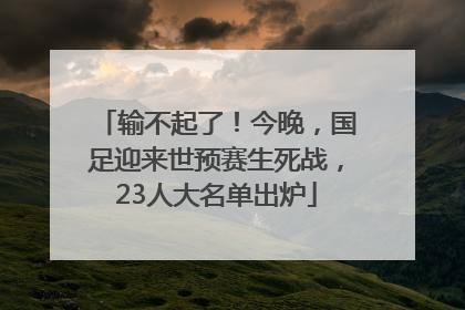 输不起了！今晚，国足迎来世预赛生死战，23人大名单出炉