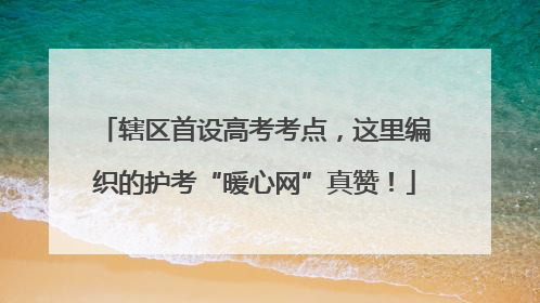 辖区首设高考考点，这里编织的护考“暖心网”真赞！