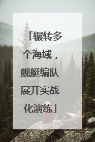 辗转多个海域，舰艇编队展开实战化演练