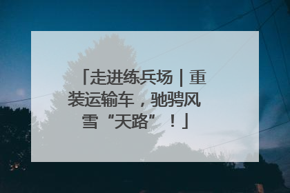 走进练兵场｜重装运输车，驰骋风雪“天路”！