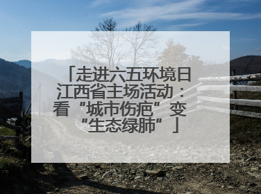 走进六五环境日江西省主场活动：看“城市伤疤”变“生态绿肺”